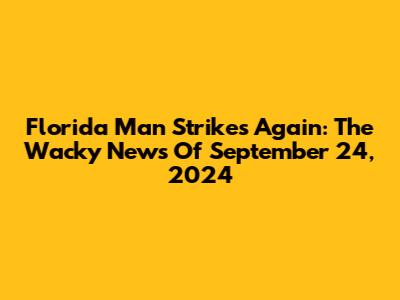 Florida Man Strikes Again: The Wacky News Of September 24, 2024
