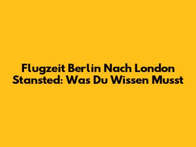 Flugzeit Berlin Nach London Stansted: Was Du Wissen Musst