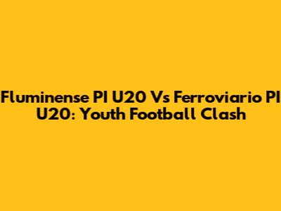 Fluminense PI U20 Vs Ferroviario PI U20: Youth Football Clash