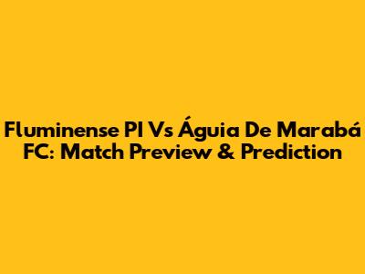 Fluminense PI Vs Águia De Marabá FC: Match Preview & Prediction