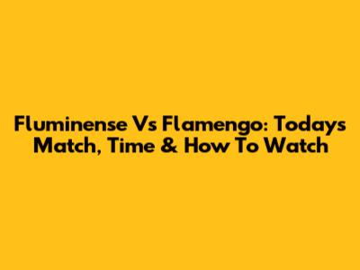 Fluminense Vs Flamengo: Today's Match, Time & How To Watch
