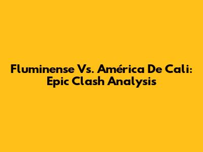 Fluminense Vs. América De Cali: Epic Clash Analysis