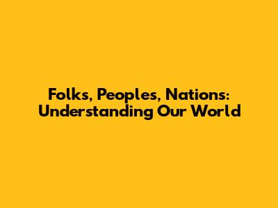 Folks, Peoples, Nations: Understanding Our World