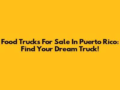 Food Trucks For Sale In Puerto Rico: Find Your Dream Truck!