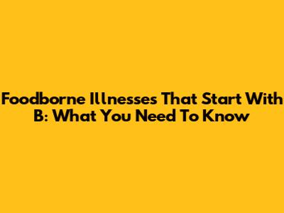 Foodborne Illnesses That Start With B: What You Need To Know