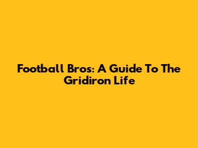 Football Bros: A Guide To The Gridiron Life