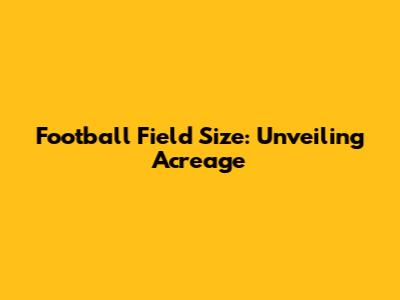 Football Field Size: Unveiling Acreage