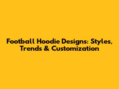 Football Hoodie Designs: Styles, Trends & Customization