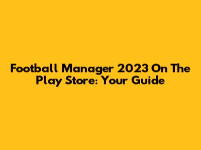 Football Manager 2023 On The Play Store: Your Guide