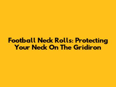 Football Neck Rolls: Protecting Your Neck On The Gridiron