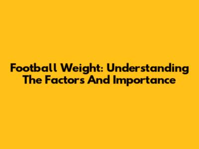 Football Weight: Understanding The Factors And Importance