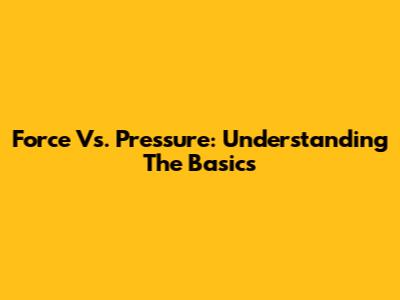 Force Vs. Pressure: Understanding The Basics