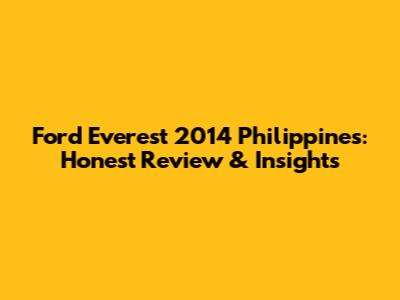 Ford Everest 2014 Philippines: Honest Review & Insights