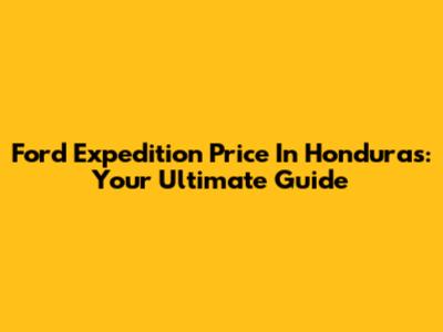 Ford Expedition Price In Honduras: Your Ultimate Guide