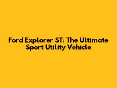Ford Explorer ST: The Ultimate Sport Utility Vehicle