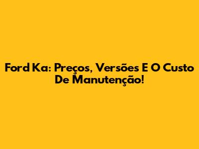 Ford Ka: Preços, Versões E O Custo De Manutenção!