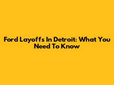 Ford Layoffs In Detroit: What You Need To Know