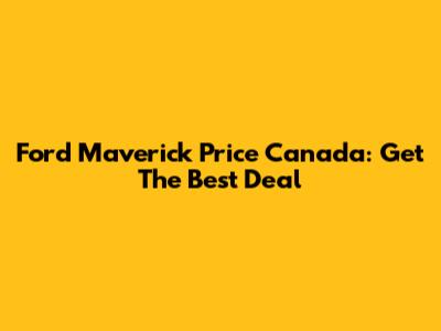 Ford Maverick Price Canada: Get The Best Deal