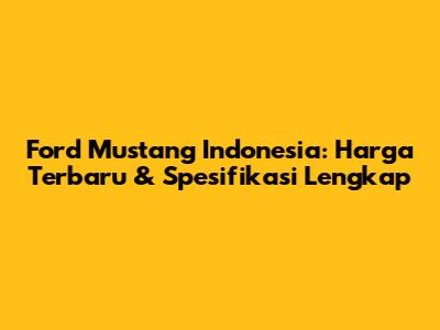 Ford Mustang Indonesia: Harga Terbaru & Spesifikasi Lengkap