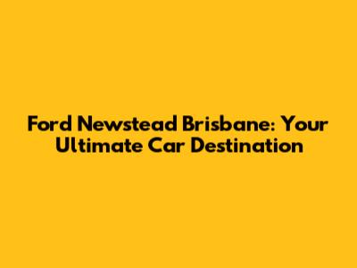 Ford Newstead Brisbane: Your Ultimate Car Destination
