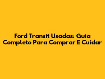 Ford Transit Usadas: Guia Completo Para Comprar E Cuidar