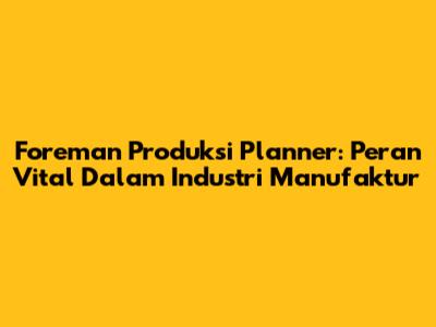 Foreman Produksi Planner: Peran Vital Dalam Industri Manufaktur