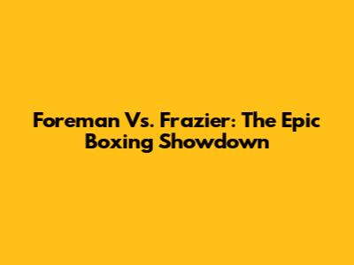 Foreman Vs. Frazier: The Epic Boxing Showdown