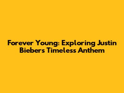 Forever Young: Exploring Justin Bieber's Timeless Anthem