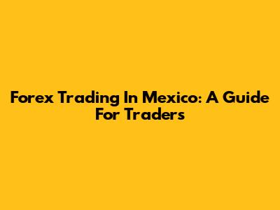 Forex Trading In Mexico: A Guide For Traders