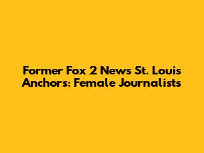 Former Fox 2 News St. Louis Anchors: Female Journalists