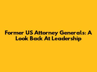Former US Attorney Generals: A Look Back At Leadership