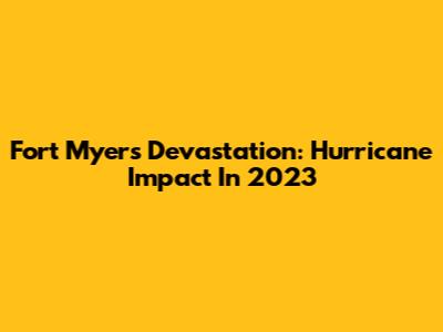 Fort Myers Devastation: Hurricane Impact In 2023
