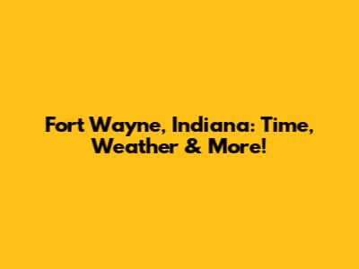 Fort Wayne, Indiana: Time, Weather & More!