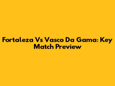 Fortaleza Vs Vasco Da Gama: Key Match Preview