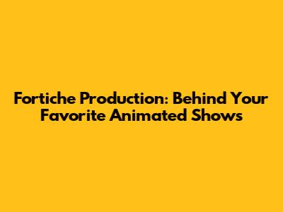 Fortiche Production: Behind Your Favorite Animated Shows