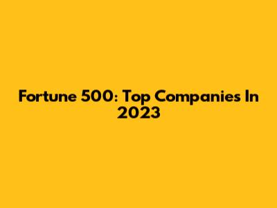 Fortune 500: Top Companies In 2023