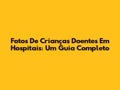 Fotos De Crianças Doentes Em Hospitais: Um Guia Completo