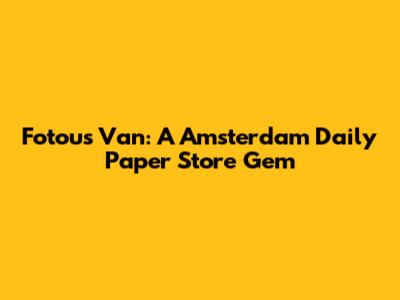 Fotou's Van: A Amsterdam Daily Paper Store Gem