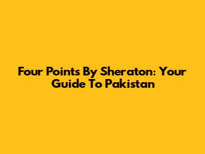 Four Points By Sheraton: Your Guide To Pakistan