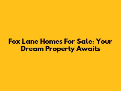 Fox Lane Homes For Sale: Your Dream Property Awaits