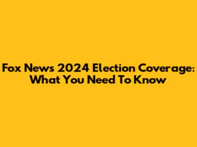 Fox News' 2024 Election Coverage: What You Need To Know