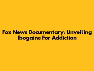 Fox News Documentary: Unveiling Ibogaine For Addiction