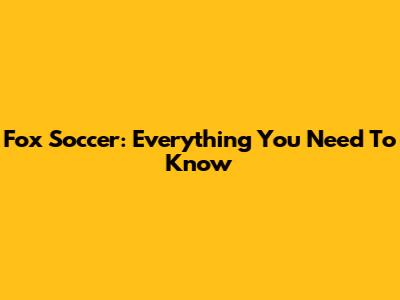 Fox Soccer: Everything You Need To Know