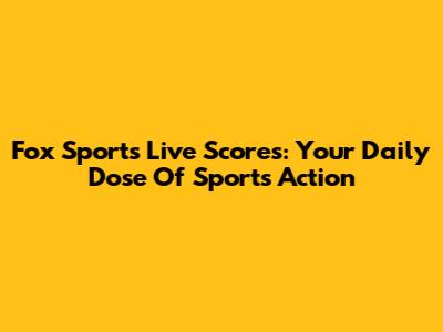 Fox Sports Live Scores: Your Daily Dose Of Sports Action