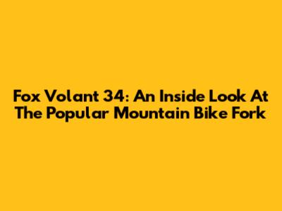 Fox Volant 34: An Inside Look At The Popular Mountain Bike Fork
