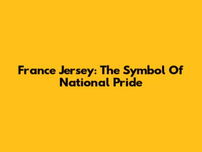 France Jersey: The Symbol Of National Pride
