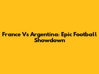 France Vs Argentina: Epic Football Showdown