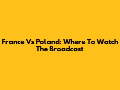 France Vs Poland: Where To Watch The Broadcast