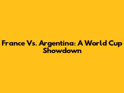 France Vs. Argentina: A World Cup Showdown
