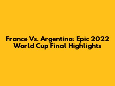 France Vs. Argentina: Epic 2022 World Cup Final Highlights
